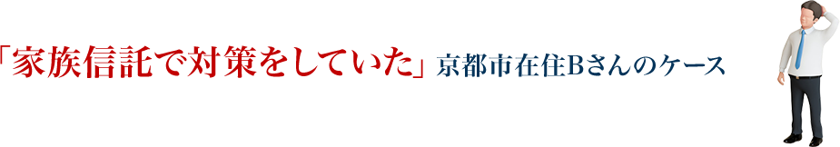 「家族信託で対策をしていた」京都市在住Bさんのケース